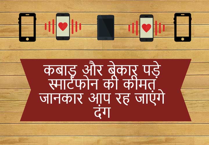 कबाड़ और बेकार पड़े स्मार्टफोन की कीमत जानकार आप रह जाएंगे दंग