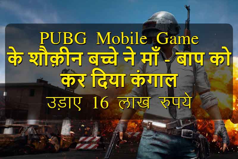 PUBG Mobile Game के शौक़ीन बच्चे ने माँ – बाप को कर दिया कंगाल, उड़ाए 16 लाख रुपये