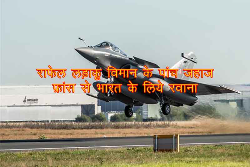 राफेल लड़ाकू विमान के पांच जहाज फ्रांस से भारत के लिये रवाना