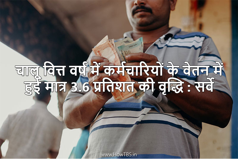 चालू वित्त वर्ष में कर्मचारियों के वेतन में हुई मात्र 3.6 प्रतिशत की वृद्धि : सर्वे
