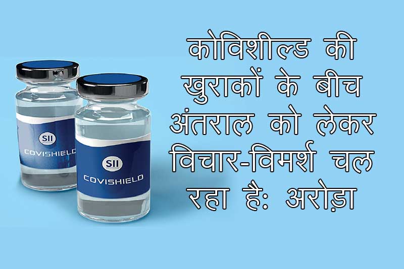 कोविशील्ड की खुराकों के बीच अंतराल को लेकर विचार-विमर्श चल रहा है: अरोड़ा